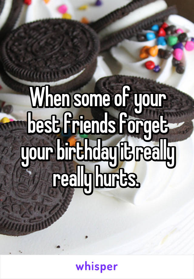 When some of your best friends forget your birthday it really really hurts. 