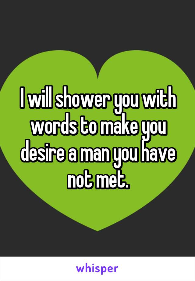 I will shower you with words to make you desire a man you have not met.