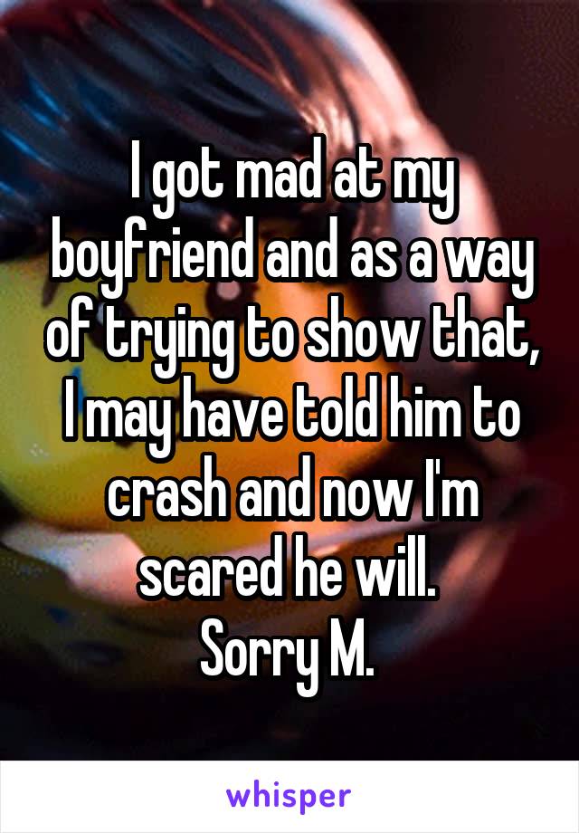 I got mad at my boyfriend and as a way of trying to show that, I may have told him to crash and now I'm scared he will. 
Sorry M. 