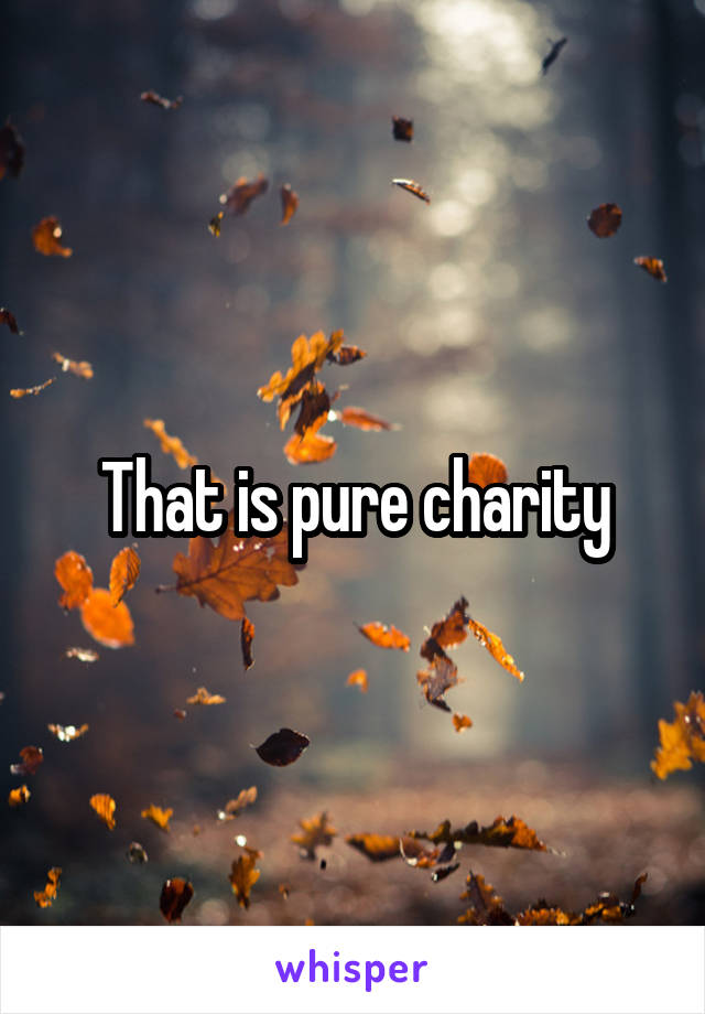 That is pure charity