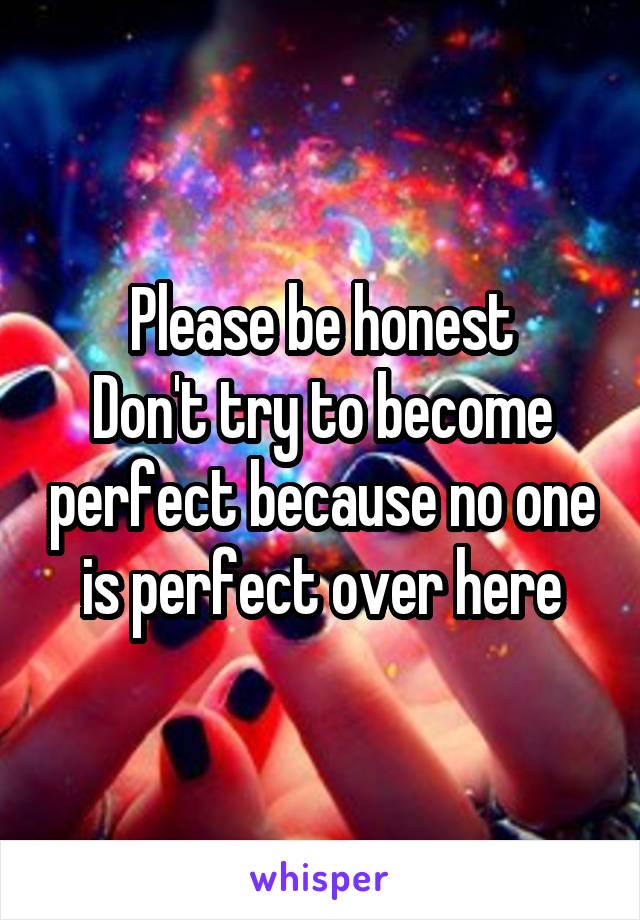 Please be honest
Don't try to become perfect because no one is perfect over here