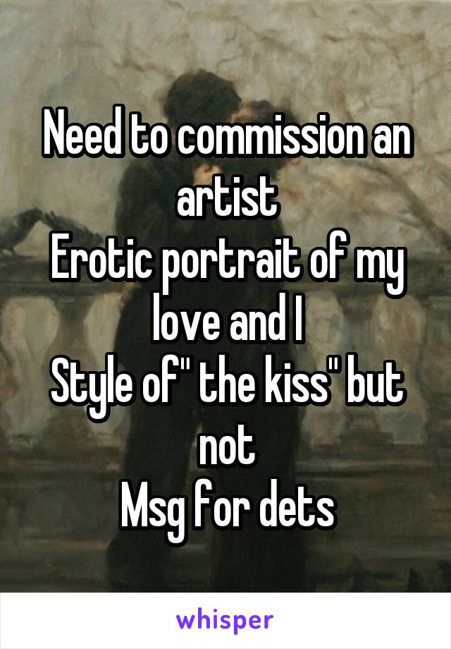 Need to commission an artist
Erotic portrait of my love and I
Style of" the kiss" but not
Msg for dets