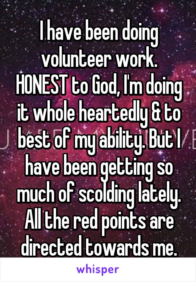 I have been doing volunteer work. HONEST to God, I'm doing it whole heartedly & to best of my ability. But I have been getting so much of scolding lately. All the red points are directed towards me.