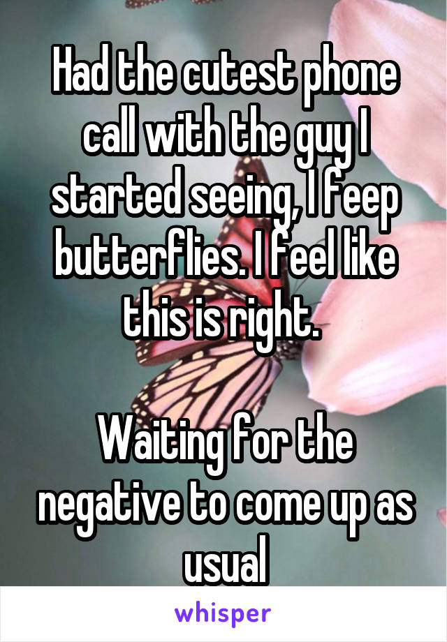 Had the cutest phone call with the guy I started seeing, I feep butterflies. I feel like this is right. 

Waiting for the negative to come up as usual