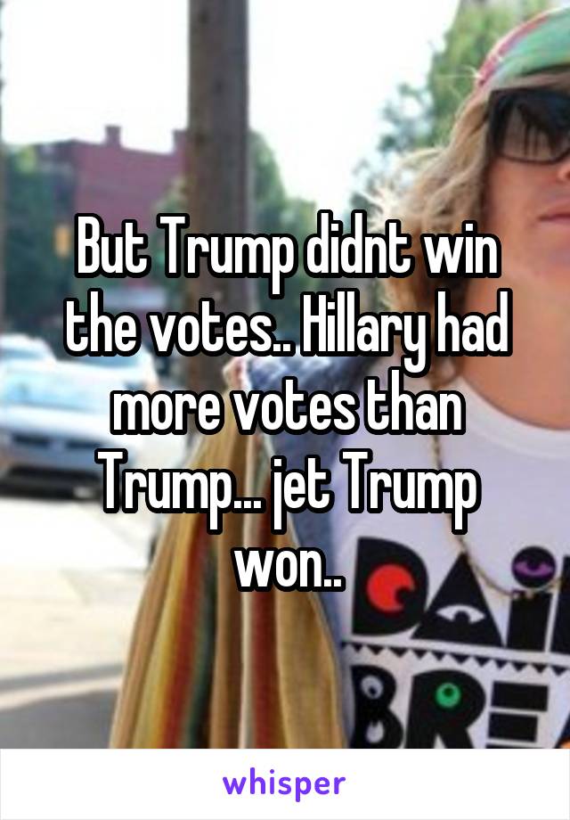 But Trump didnt win the votes.. Hillary had more votes than Trump... jet Trump won..