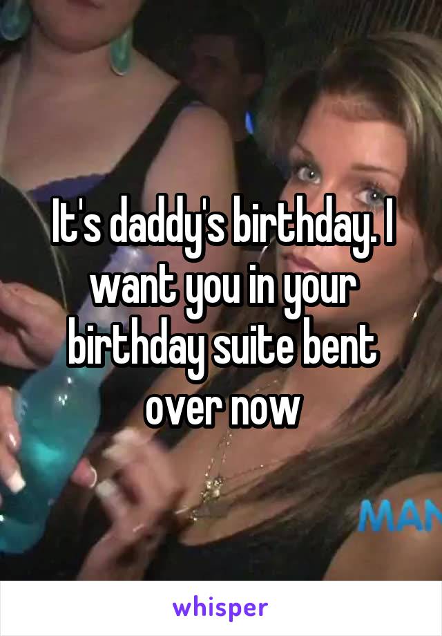 It's daddy's birthday. I want you in your birthday suite bent over now