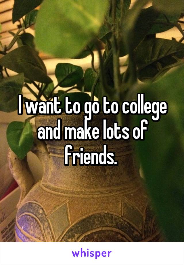 I want to go to college and make lots of friends. 