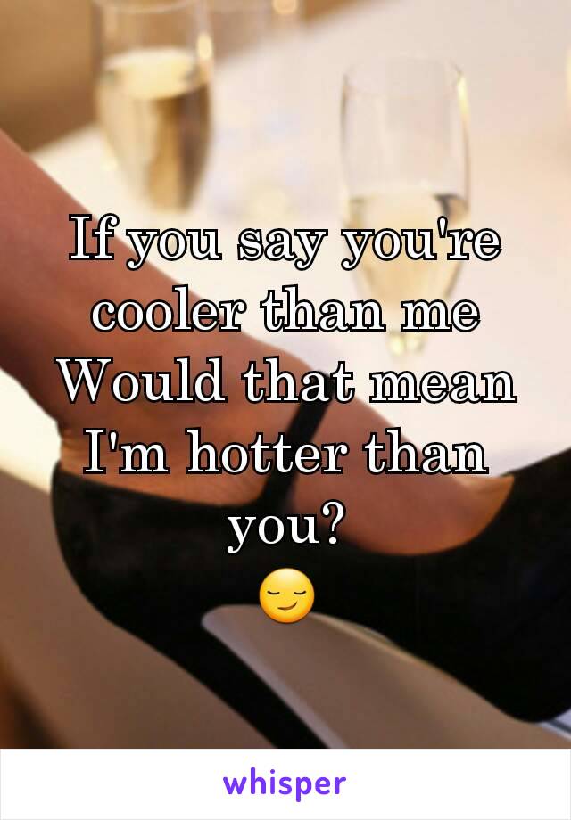 If you say you're cooler than me
Would that mean
I'm hotter than you?
😏