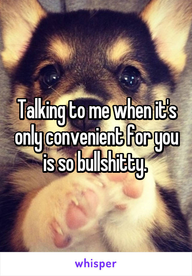 Talking to me when it's only convenient for you is so bullshitty. 