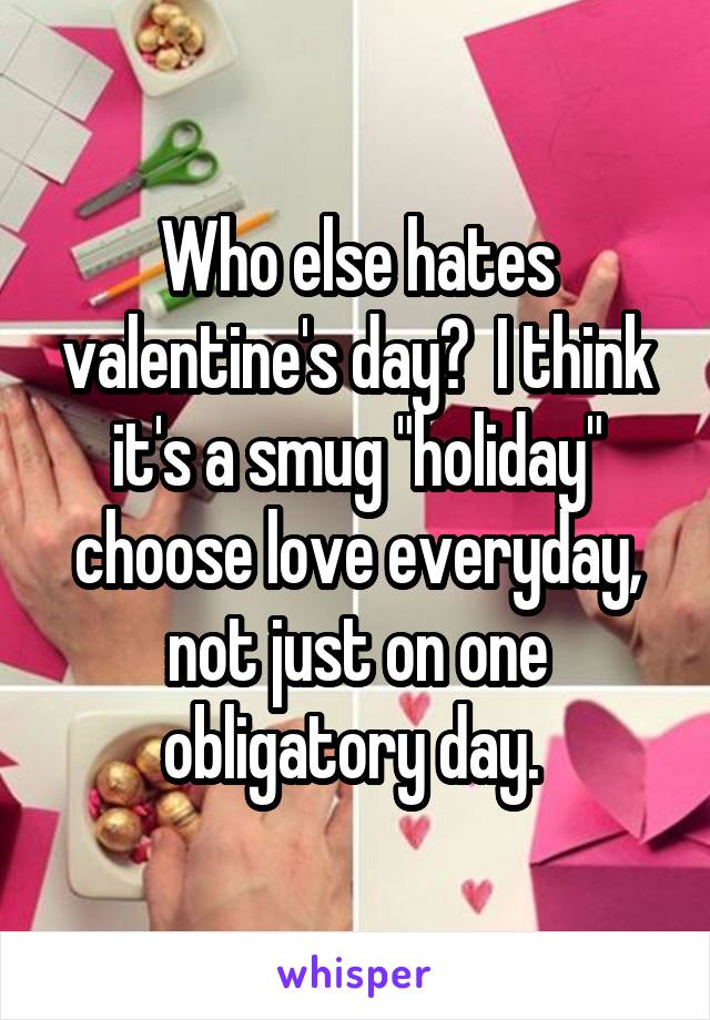 Who else hates valentine's day?  I think it's a smug "holiday" choose love everyday, not just on one obligatory day. 