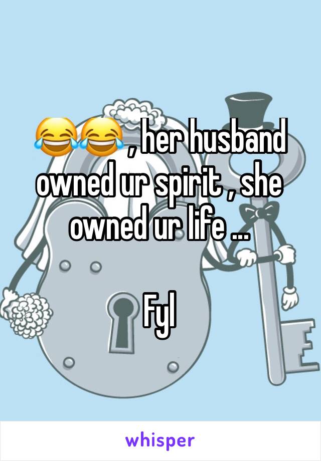 😂😂 , her husband owned ur spirit , she owned ur life ...

Fyl