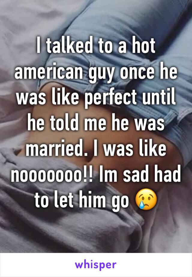 I talked to a hot american guy once he was like perfect until he told me he was married. I was like nooooooo!! Im sad had to let him go 😢