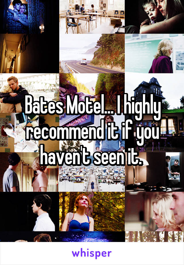 Bates Motel... I highly recommend it if you haven't seen it. 