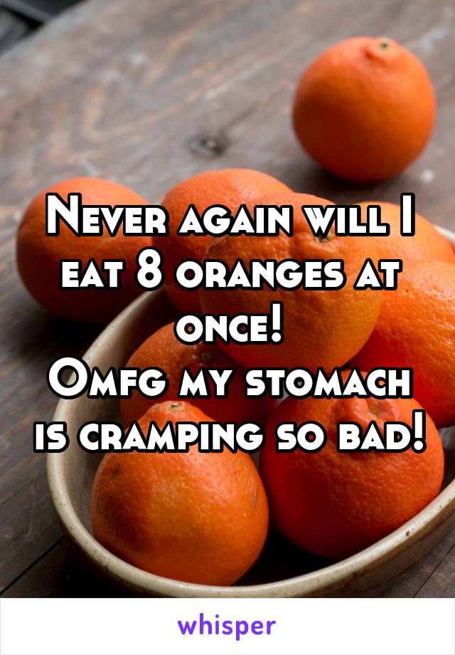 Never again will I eat 8 oranges at once!
Omfg my stomach is cramping so bad!