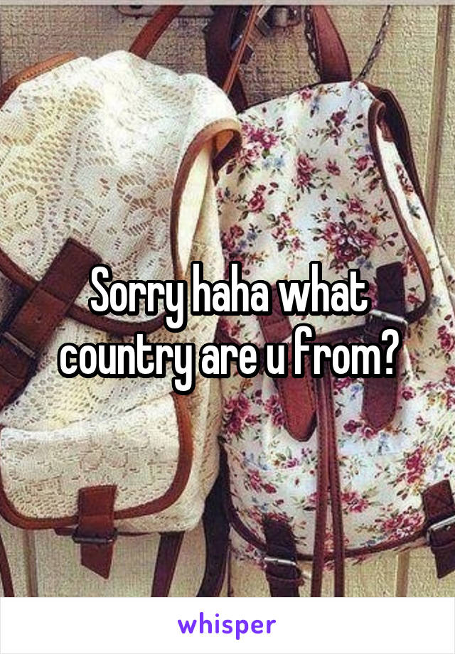 Sorry haha what country are u from?