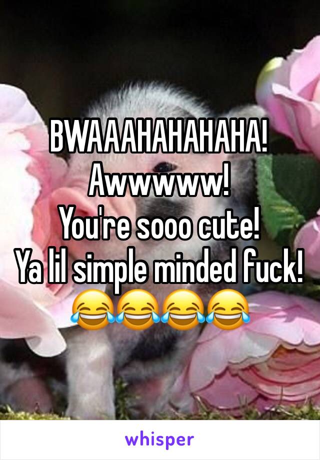 BWAAAHAHAHAHA!
Awwwww!
You're sooo cute!
Ya lil simple minded fuck!
😂😂😂😂