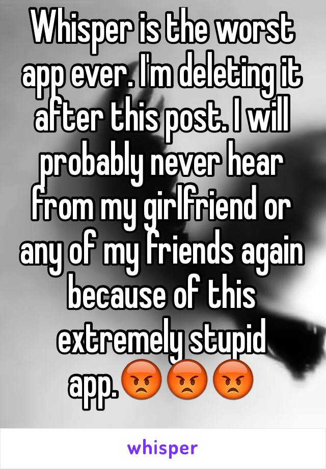 Whisper is the worst app ever. I'm deleting it after this post. I will probably never hear from my girlfriend or any of my friends again because of this extremely stupid app.😡😡😡