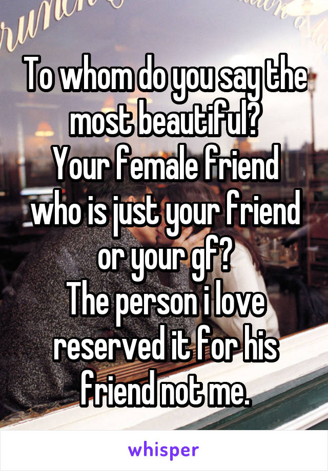 To whom do you say the most beautiful?
Your female friend who is just your friend or your gf?
The person i love reserved it for his friend not me.