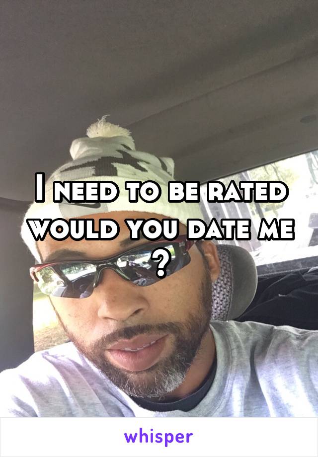 I need to be rated would you date me ?