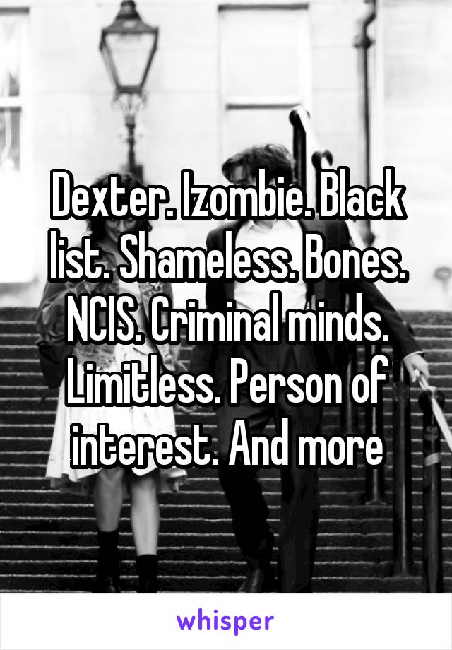 Dexter. Izombie. Black list. Shameless. Bones. NCIS. Criminal minds. Limitless. Person of interest. And more