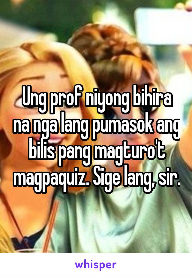 Ung prof niyong bihira na nga lang pumasok ang bilis pang magturo't magpaquiz. Sige lang, sir.