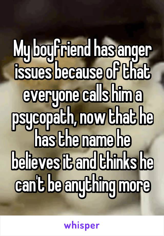 My boyfriend has anger issues because of that everyone calls him a psycopath, now that he has the name he believes it and thinks he can't be anything more