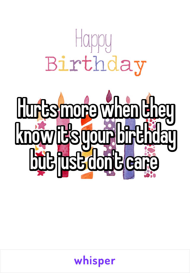 Hurts more when they know it's your birthday but just don't care 