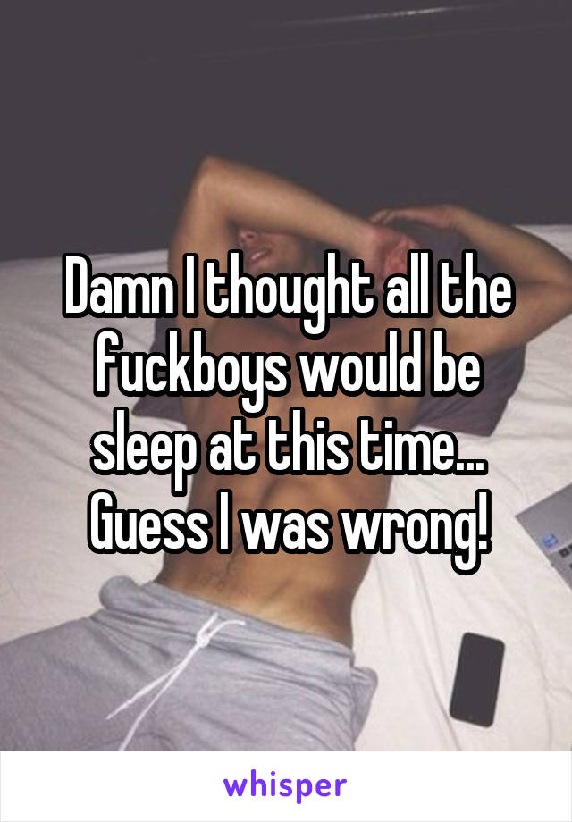 Damn I thought all the fuckboys would be sleep at this time... Guess I was wrong!