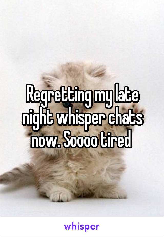 Regretting my late night whisper chats now. Soooo tired 