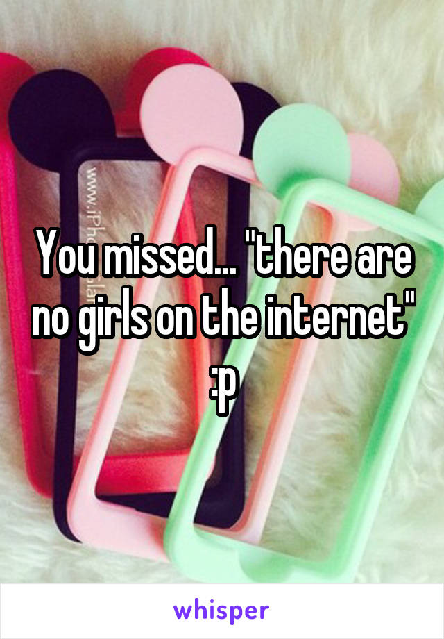 You missed... "there are no girls on the internet" :p