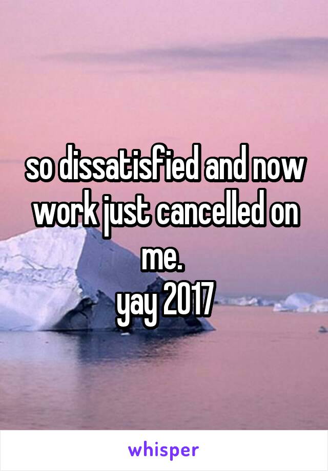 so dissatisfied and now work just cancelled on me. 
yay 2017