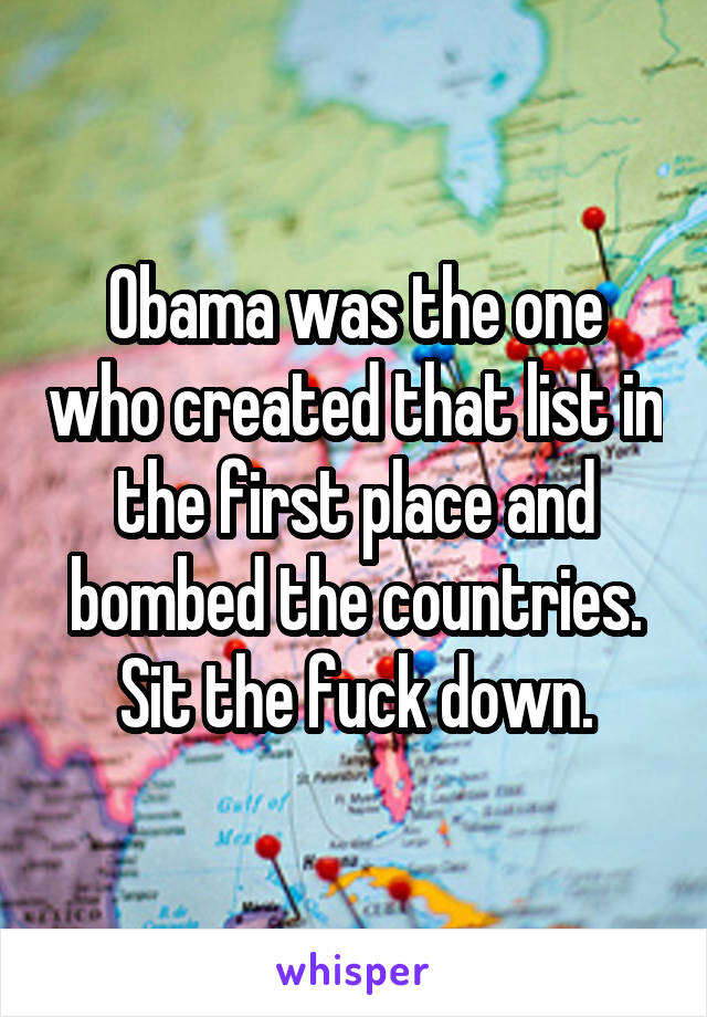 Obama was the one who created that list in the first place and bombed the countries. Sit the fuck down.