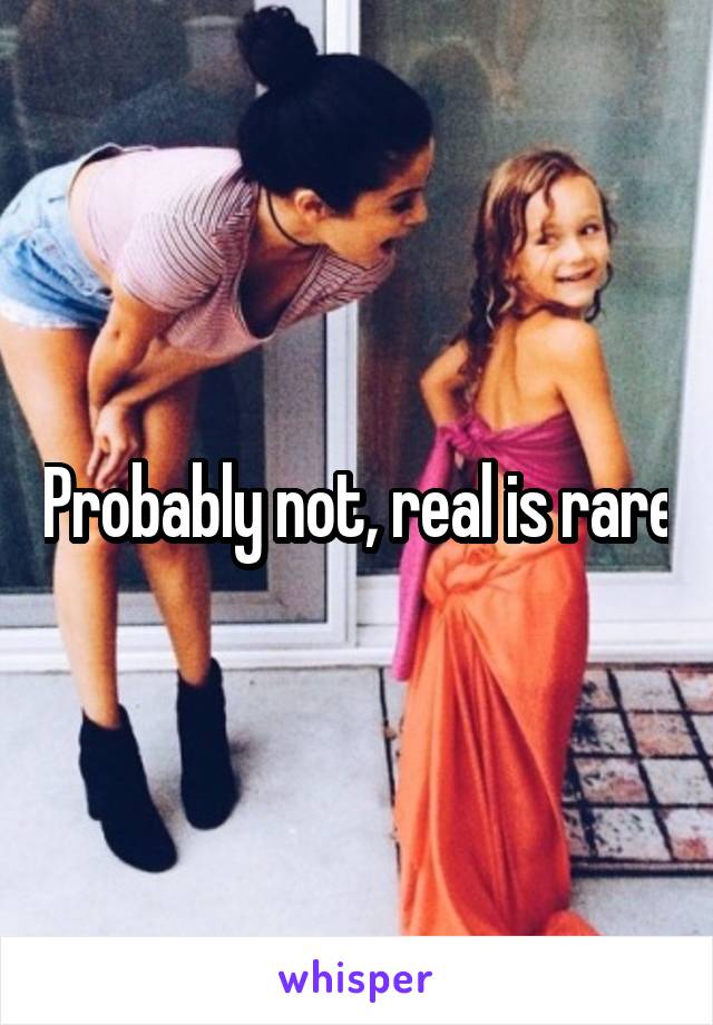 Probably not, real is rare