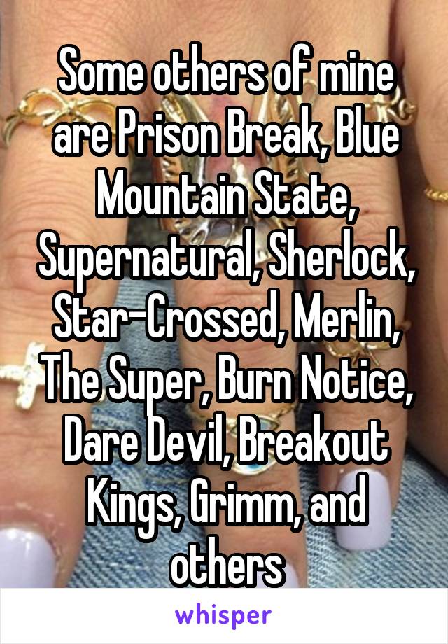 Some others of mine are Prison Break, Blue Mountain State, Supernatural, Sherlock, Star-Crossed, Merlin, The Super, Burn Notice, Dare Devil, Breakout Kings, Grimm, and others