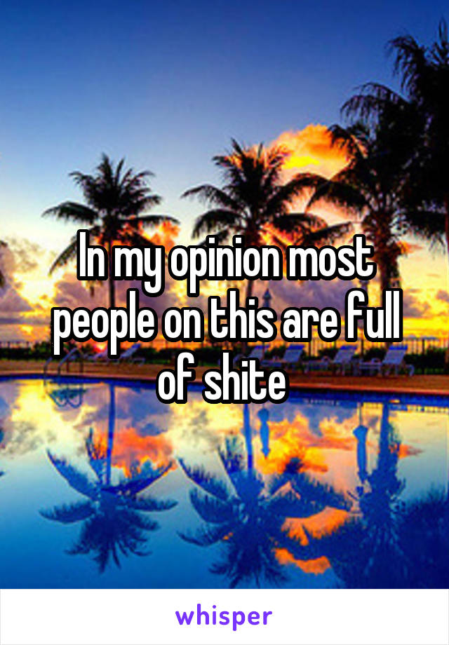 In my opinion most people on this are full of shite 