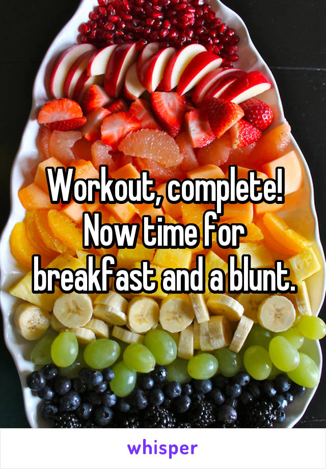 Workout, complete! Now time for breakfast and a blunt.