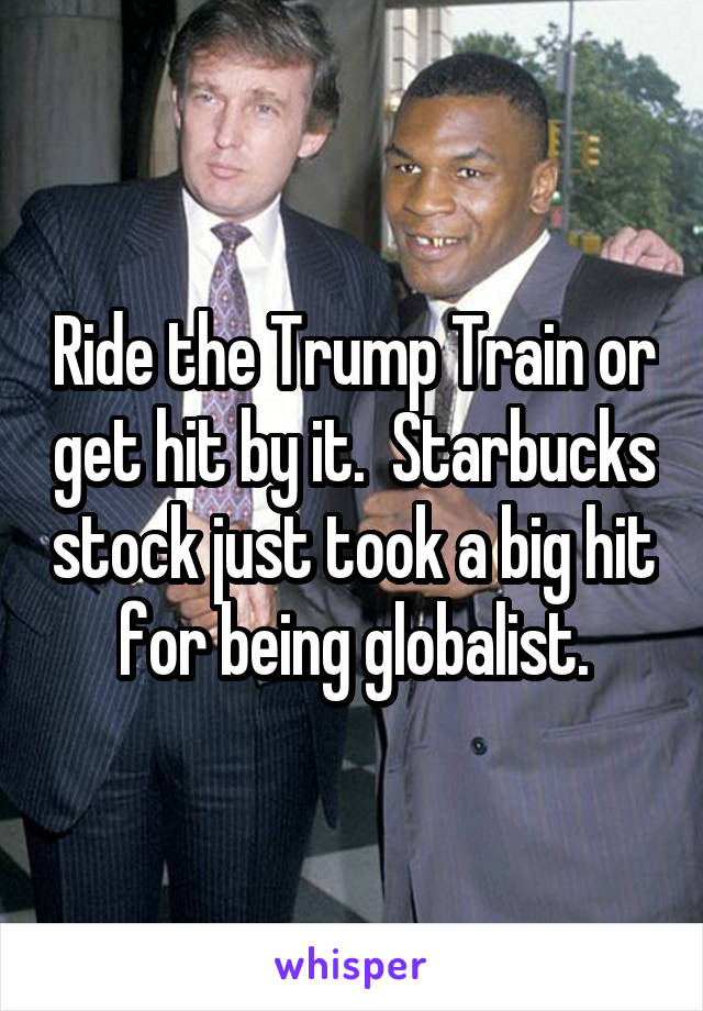 Ride the Trump Train or get hit by it.  Starbucks stock just took a big hit for being globalist.