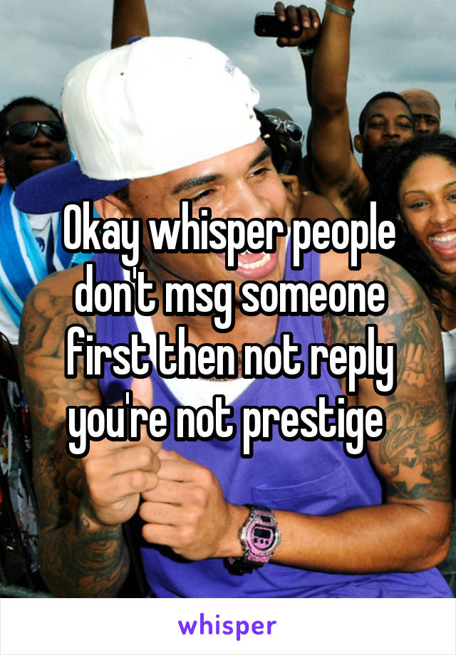 Okay whisper people don't msg someone first then not reply you're not prestige 