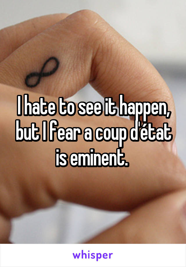 I hate to see it happen, but I fear a coup d'état is eminent. 