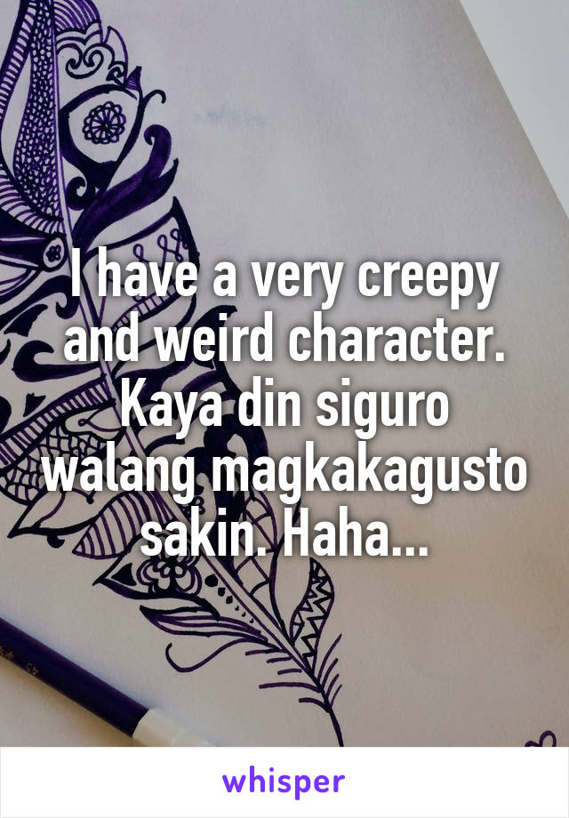 I have a very creepy and weird character. Kaya din siguro walang magkakagusto sakin. Haha...