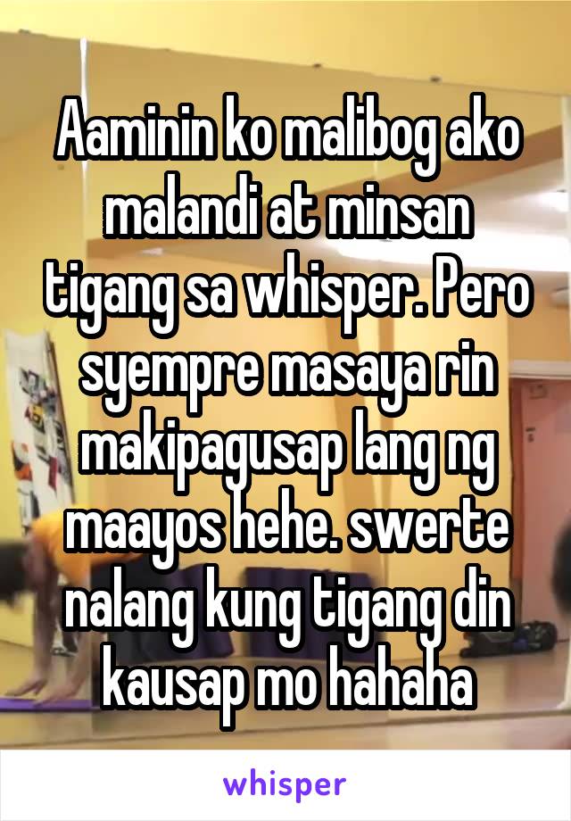 Aaminin ko malibog ako malandi at minsan tigang sa whisper. Pero syempre masaya rin makipagusap lang ng maayos hehe. swerte nalang kung tigang din kausap mo hahaha