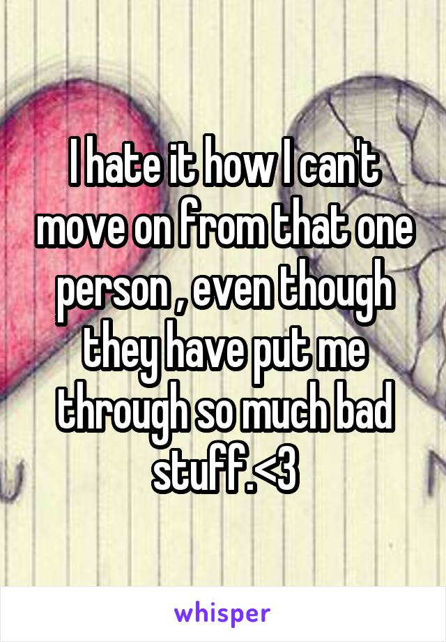 I hate it how I can't move on from that one person , even though they have put me through so much bad stuff.<\3