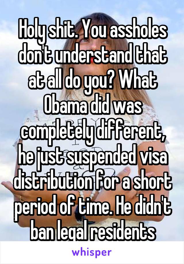 Holy shit. You assholes don't understand that at all do you? What Obama did was completely different, he just suspended visa distribution for a short period of time. He didn't ban legal residents