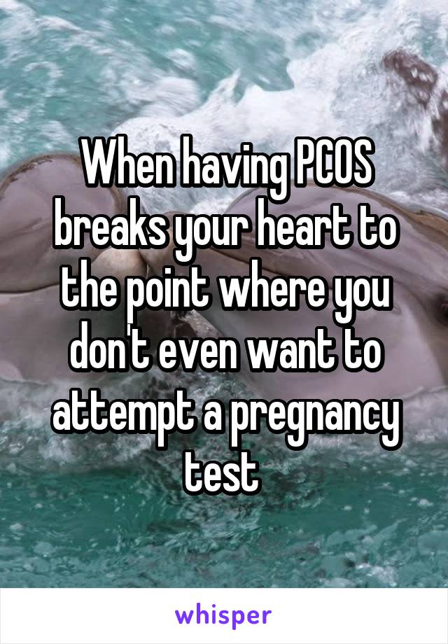 When having PCOS breaks your heart to the point where you don't even want to attempt a pregnancy test 