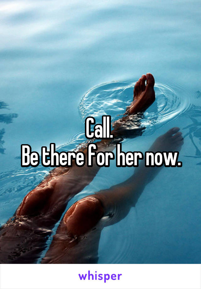 Call. 
Be there for her now.