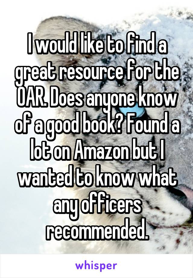 I would like to find a great resource for the OAR. Does anyone know of a good book? Found a lot on Amazon but I wanted to know what any officers recommended.