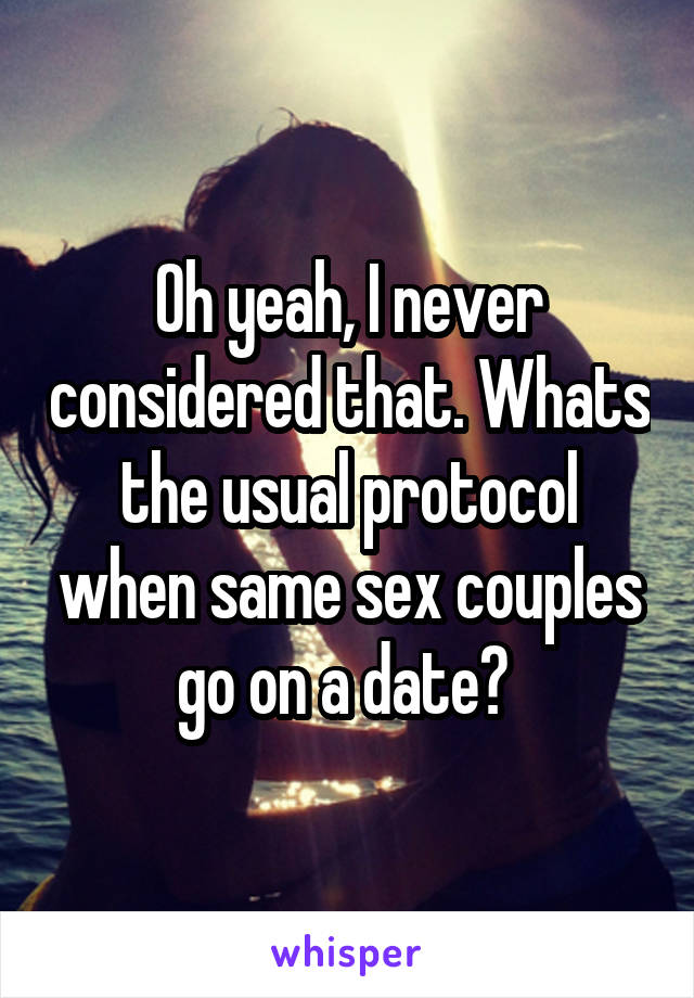 Oh yeah, I never considered that. Whats the usual protocol when same sex couples go on a date? 