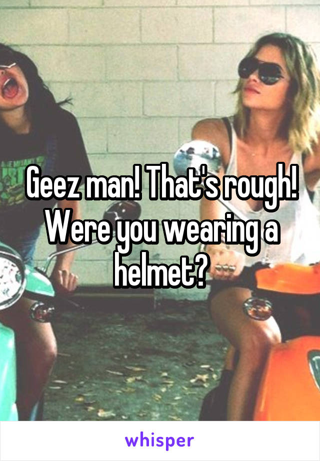 Geez man! That's rough! Were you wearing a helmet?