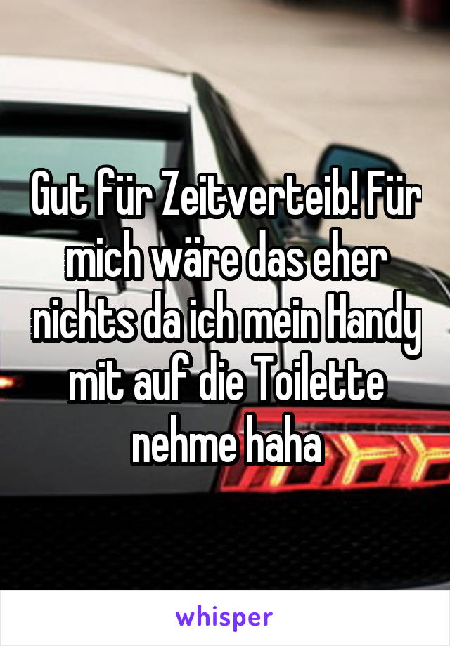 Gut für Zeitverteib! Für mich wäre das eher nichts da ich mein Handy mit auf die Toilette nehme haha