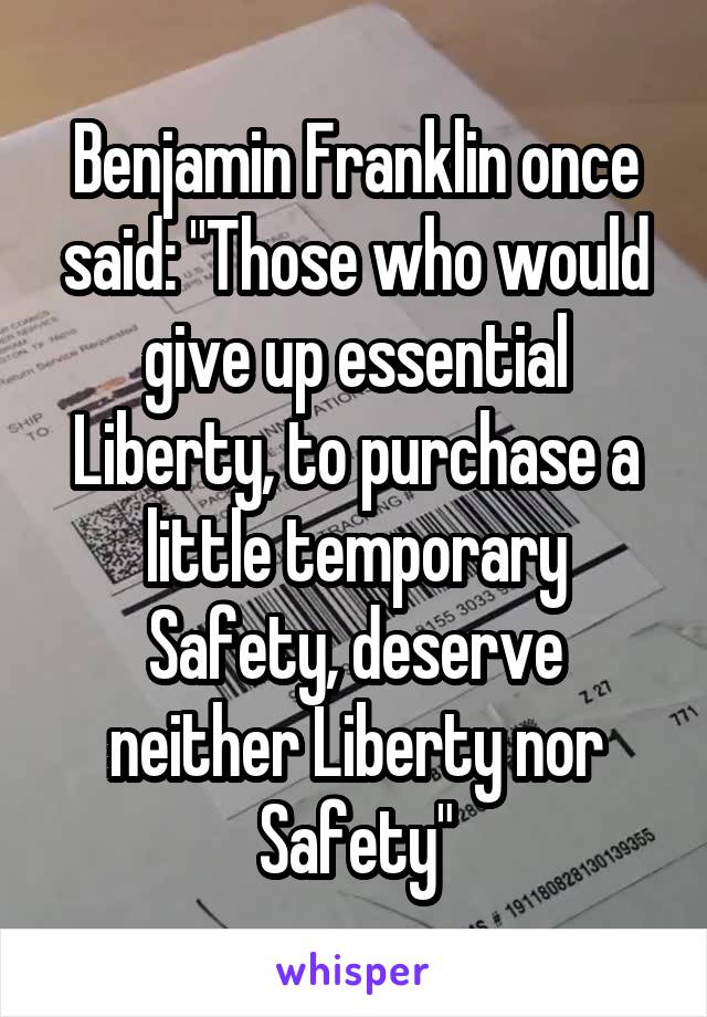 Benjamin Franklin once said: "Those who would give up essential Liberty, to purchase a little temporary Safety, deserve neither Liberty nor Safety"